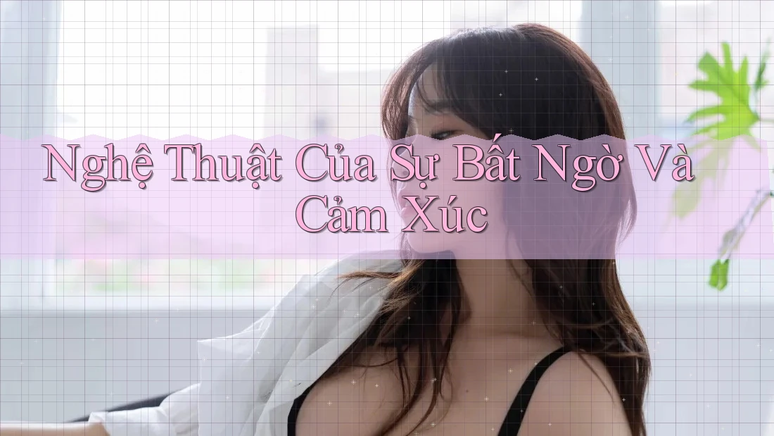 Nghệ Thuật Của Sự Bất Ngờ Và Cảm Xúc