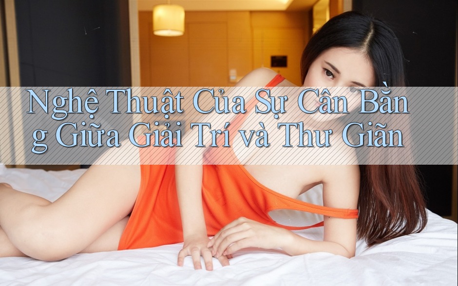 Nghệ Thuật Của Sự Cân Bằng Giữa Giải Trí và Thư Giãn