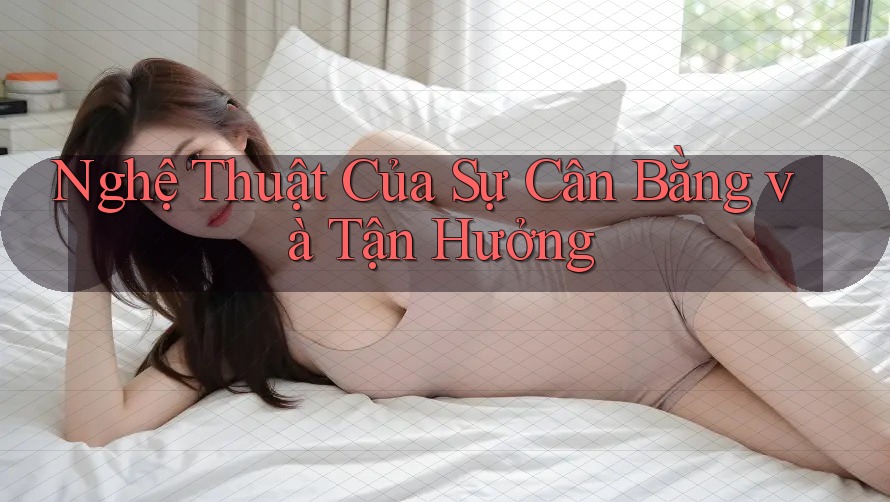 Nghệ Thuật Của Sự Cân Bằng và Tận Hưởng