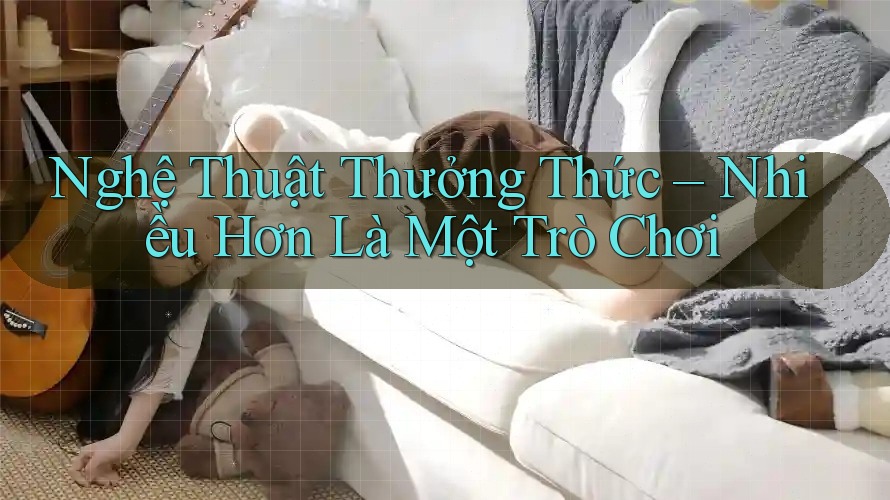 Nghệ Thuật Thưởng Thức – Nhiều Hơn Là Một Trò Chơi Nghệ Thuật Thưởng Thức – Nhiều Hơn Là Một Trò Chơi