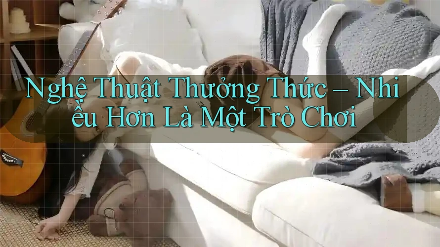 Nghệ Thuật Thưởng Thức – Nhiều Hơn Là Một Trò Chơi Nghệ Thuật Thưởng Thức – Nhiều Hơn Là Một Trò Chơi