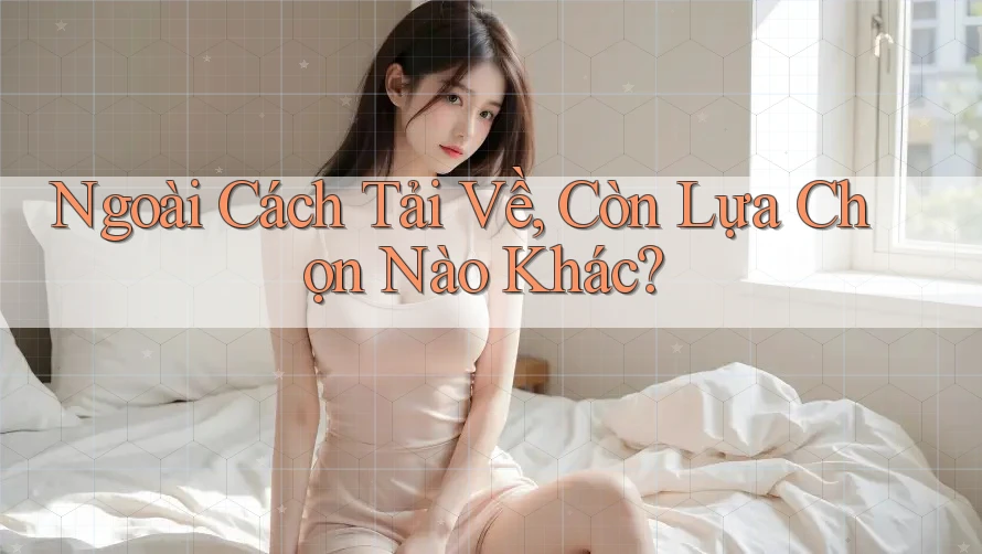 Ngoài Cách Tải Về, Còn Lựa Chọn Nào Khác?