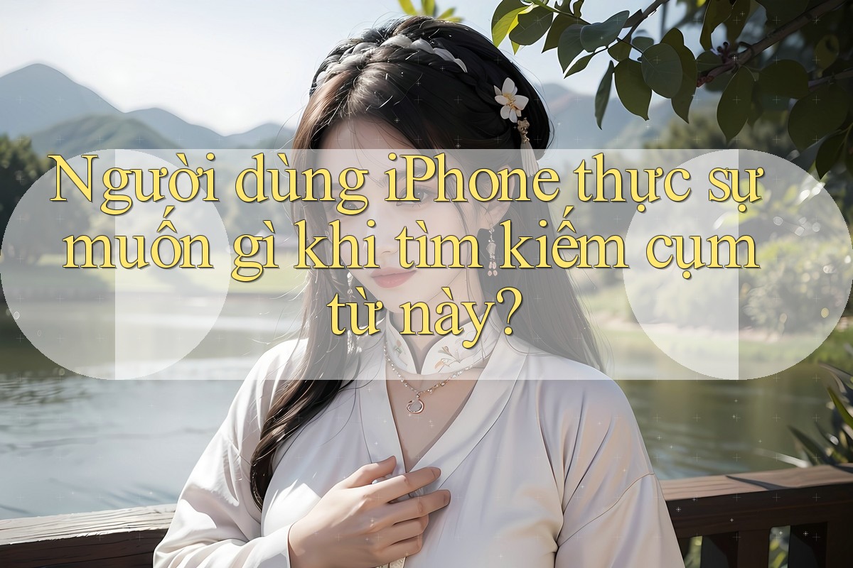 Người dùng iPhone thực sự muốn gì khi tìm kiếm cụm từ này? Người dùng iPhone thực sự muốn gì khi tìm kiếm cụm từ này?