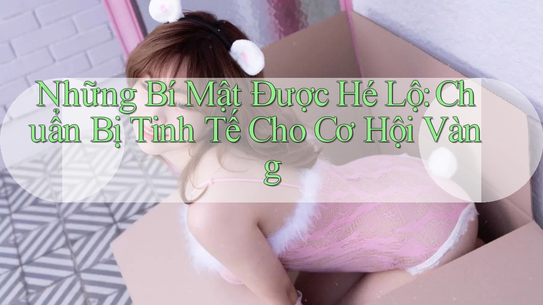 Những Bí Mật Được Hé Lộ: Chuẩn Bị Tinh Tế Cho Cơ Hội Vàng