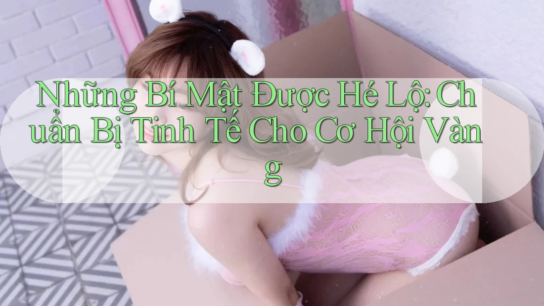 Những Bí Mật Được Hé Lộ: Chuẩn Bị Tinh Tế Cho Cơ Hội Vàng