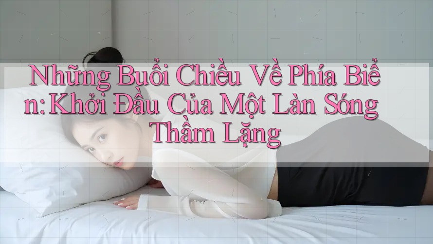 Những Buổi Chiều Về Phía Biển: Khởi Đầu Của Một Làn Sóng Thầm Lặng Những Buổi Chiều Về Phía Biển: Khởi Đầu Của Một Làn Sóng Thầm Lặng