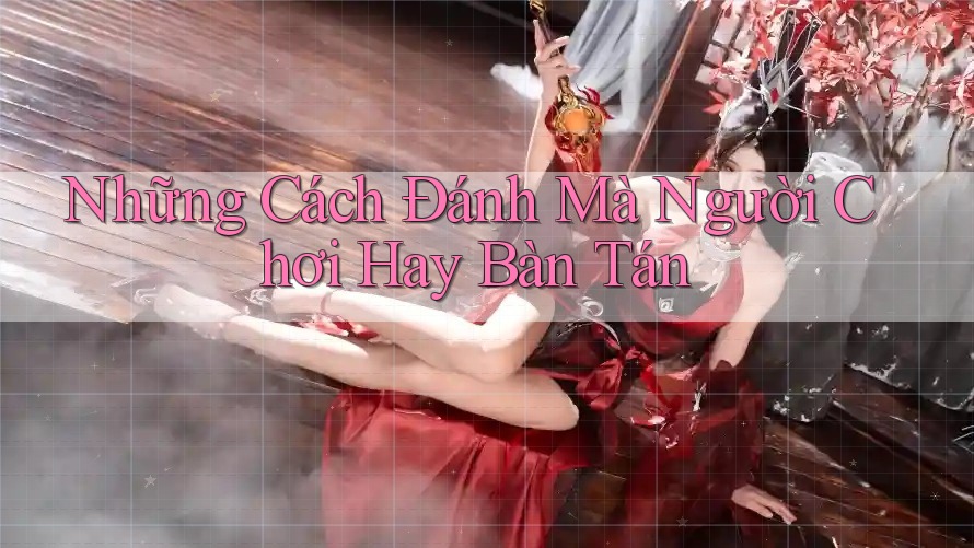 Những Cách Đánh Mà Người Chơi Hay Bàn Tán Những Cách Đánh Mà Người Chơi Hay Bàn Tán