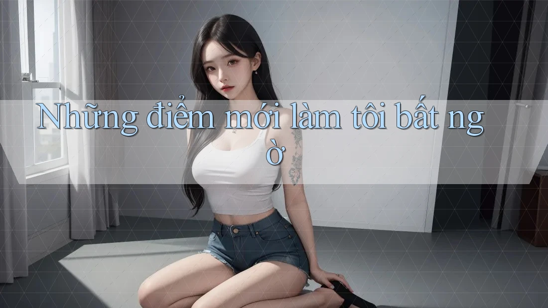 Những điểm mới làm tôi bất ngờ Những điểm mới làm tôi bất ngờ