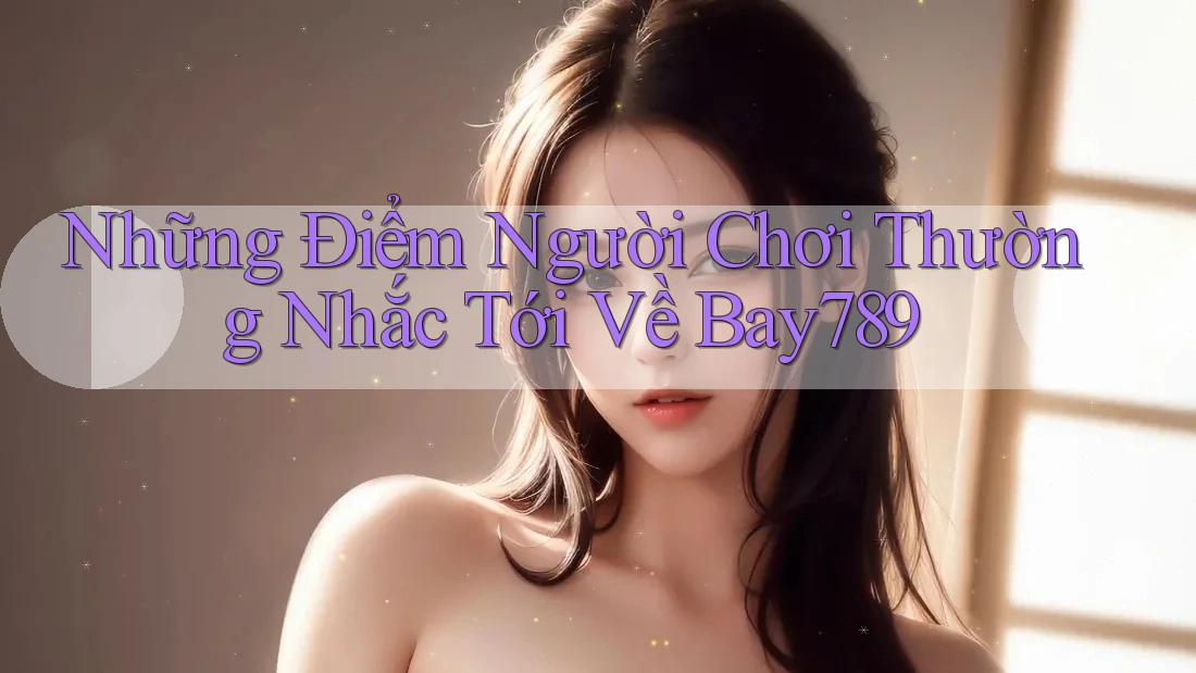 Những Điểm Người Chơi Thường Nhắc Tới Về Bay789 Những Điểm Người Chơi Thường Nhắc Tới Về Bay789