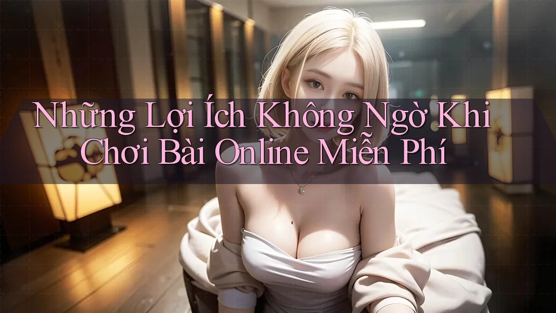 Những Lợi Ích Không Ngờ Khi Chơi Bài Online Miễn Phí Những Lợi Ích Không Ngờ Khi Chơi Bài Online Miễn Phí