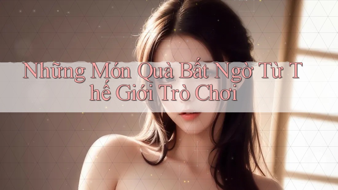 Những Món Quà Bất Ngờ Từ Thế Giới Trò Chơi Những Món Quà Bất Ngờ Từ Thế Giới Trò Chơi
