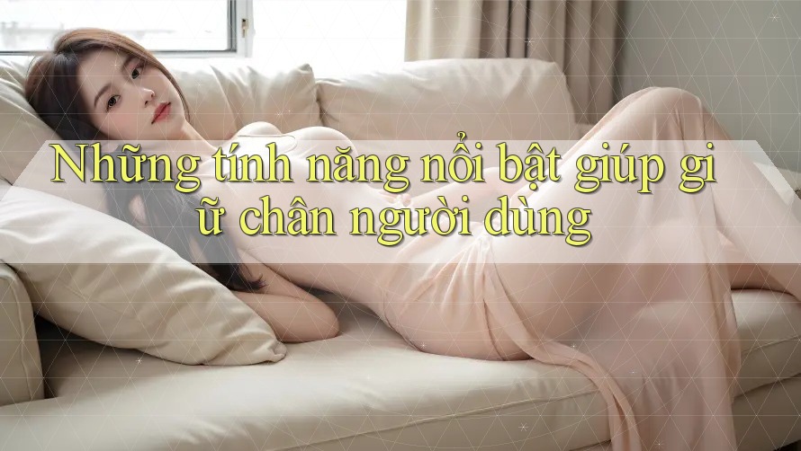 Những tính năng nổi bật giúp giữ chân người dùng Những tính năng nổi bật giúp giữ chân người dùng