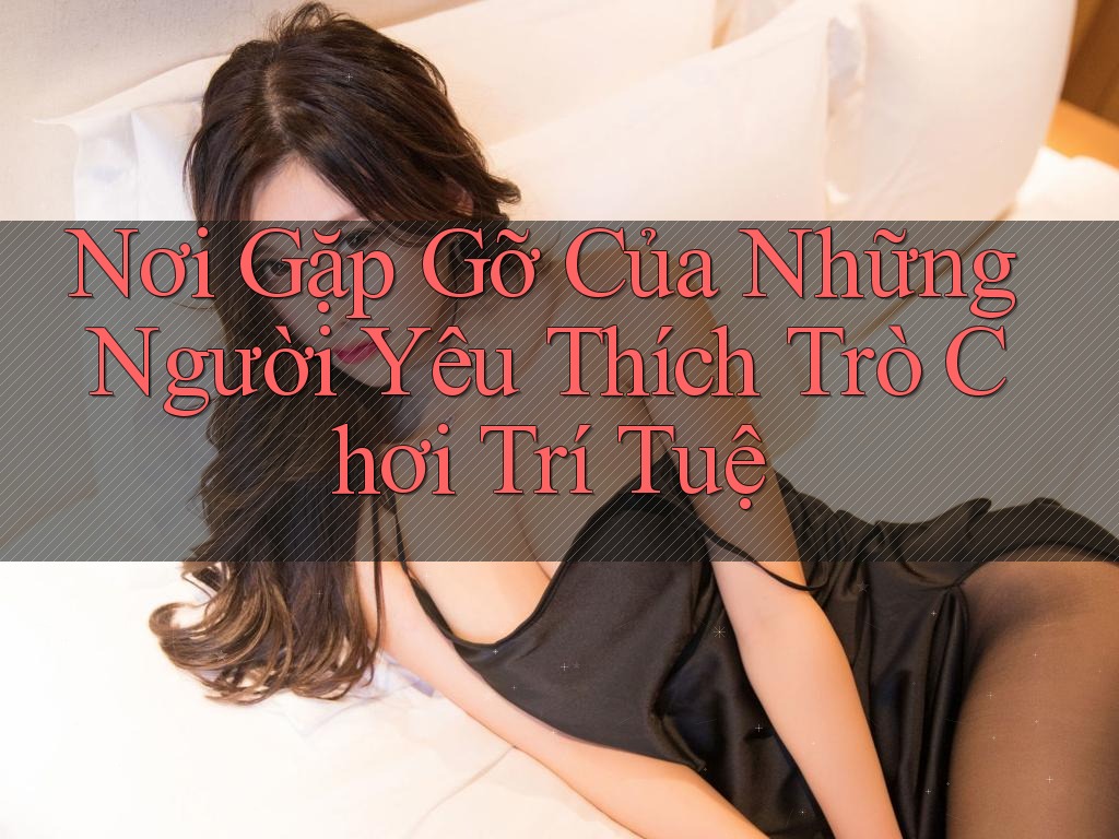 Nơi gặp gỡ của những người yêu thích trò chơi trí tuệ