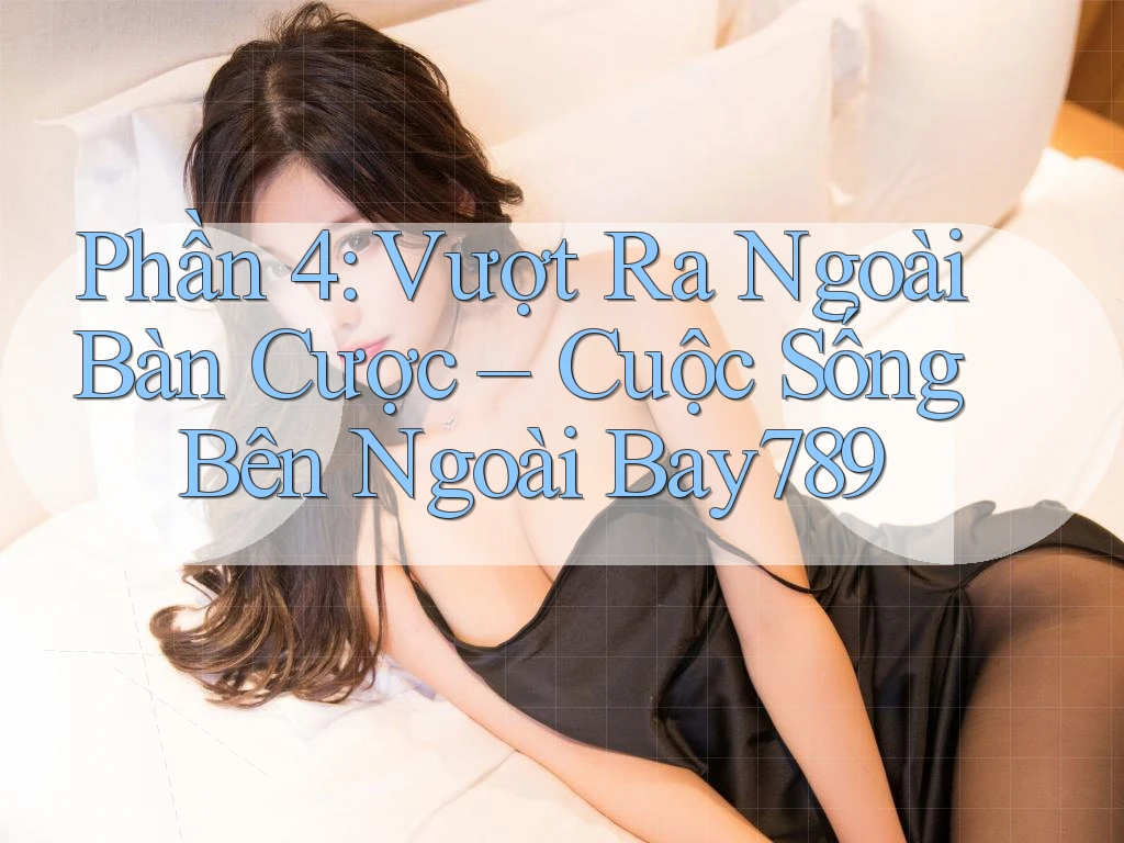 Phần 4: Vượt Ra Ngoài Bàn Cược – Cuộc Sống Bên Ngoài Bay789