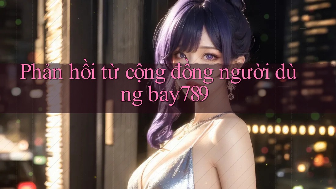 Phản hồi từ cộng đồng người dùng bay789 Phản hồi từ cộng đồng người dùng bay789