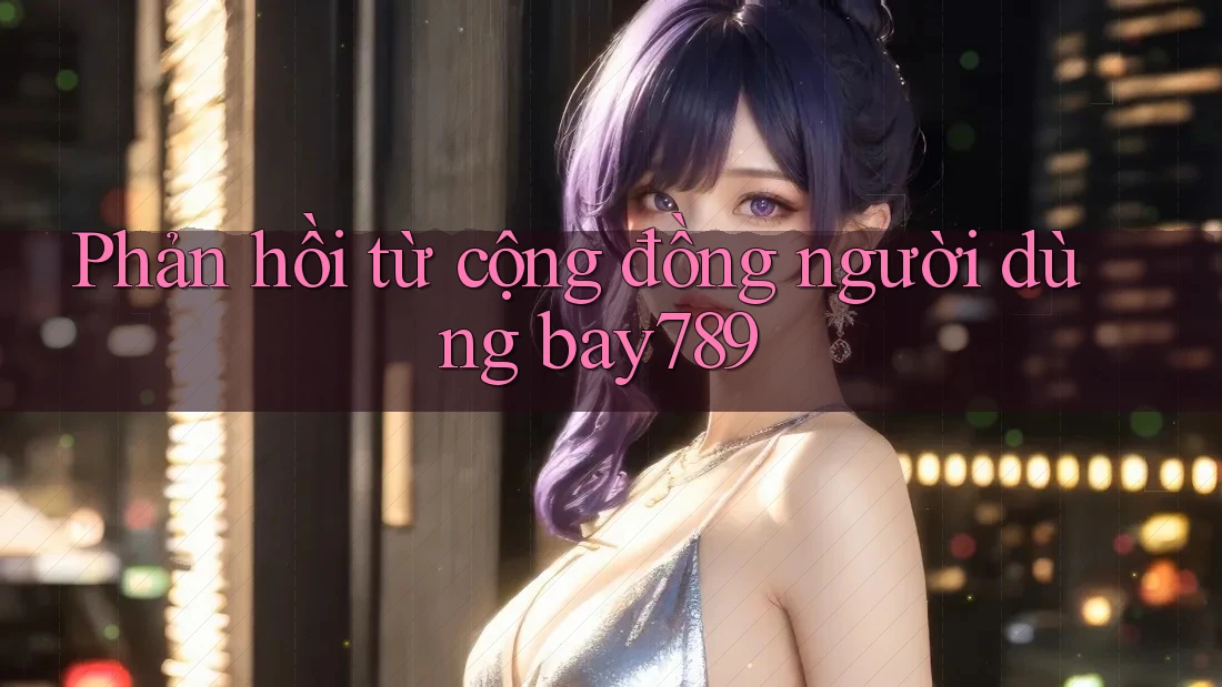 Phản hồi từ cộng đồng người dùng bay789