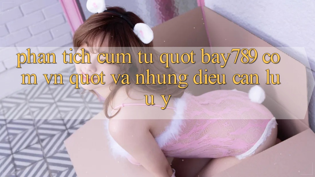 Phân Tích Cụm Từ " Bay789 com vn" và Những Điều Cần Lưu ý
