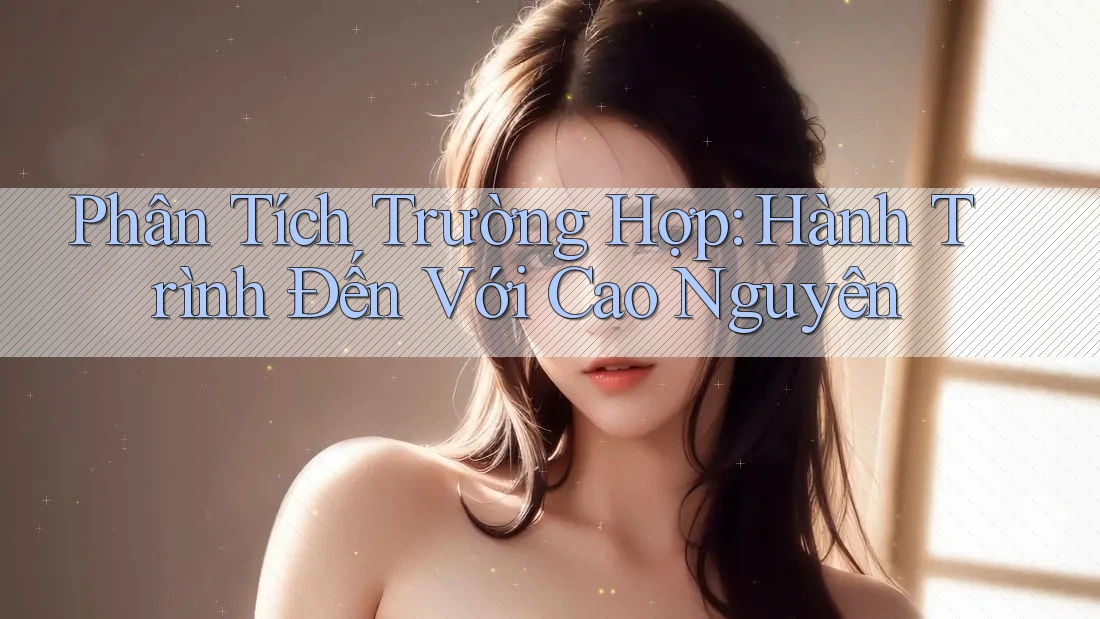 Phân Tích Trường Hợp: Hành Trình Đến Với Cao Nguyên Phân Tích Trường Hợp: Hành Trình Đến Với Cao Nguyên