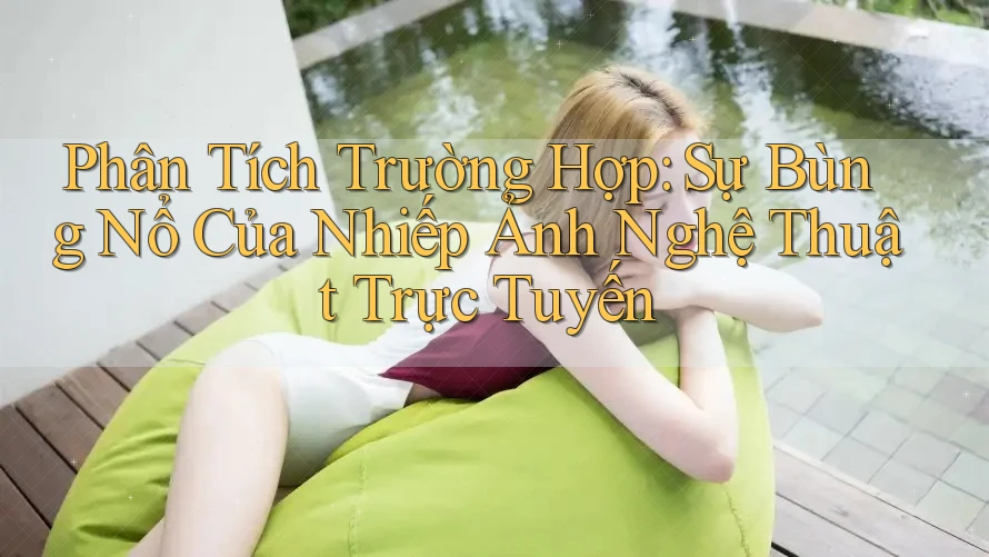 Phân Tích Trường Hợp: Sự Bùng Nổ Của Nhiếp Ảnh Nghệ Thuật Trực Tuyến