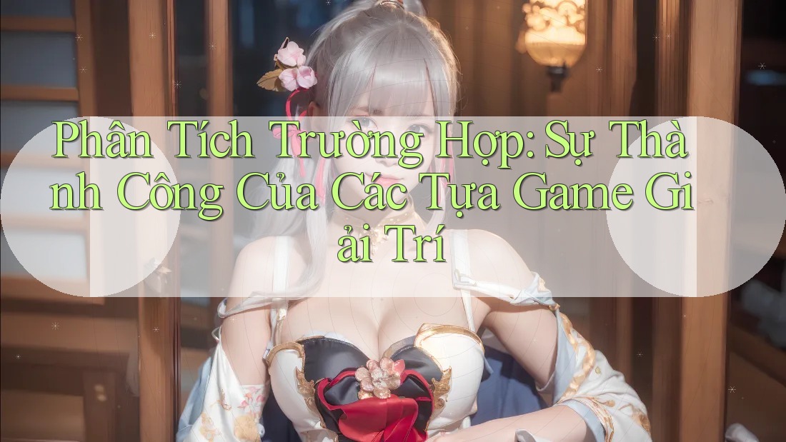 Phân Tích Trường Hợp: Sự Thành Công Của Các Tựa Game Giải Trí
