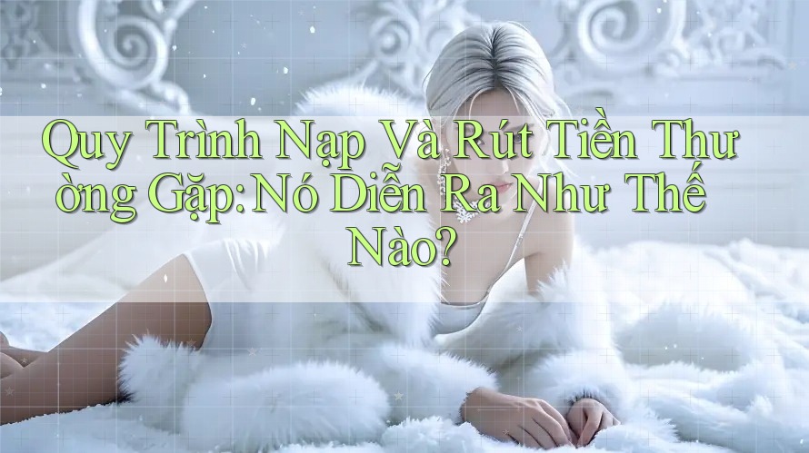 Quy Trình Nạp Và Rút Tiền Thường Gặp: Nó Diễn Ra Như Thế Nào? Quy Trình Nạp Và Rút Tiền Thường Gặp: Nó Diễn Ra Như Thế Nào?