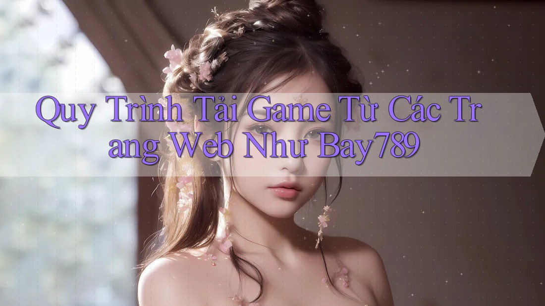 Quy Trình Tải Game Từ Các Trang Web Như Bay789 Quy Trình Tải Game Từ Các Trang Web Như Bay789