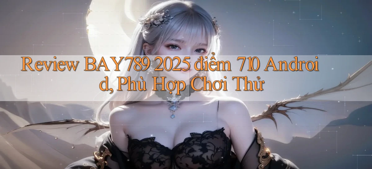 review Bay789 2025   điểm 710   Android, phù hợp chơi thử