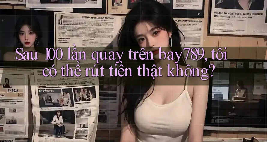 Sau 100 lần quay trên bay789, tôi có thể rút tiền thật không? Sau 100 lần quay trên bay789, tôi có thể rút tiền thật không?