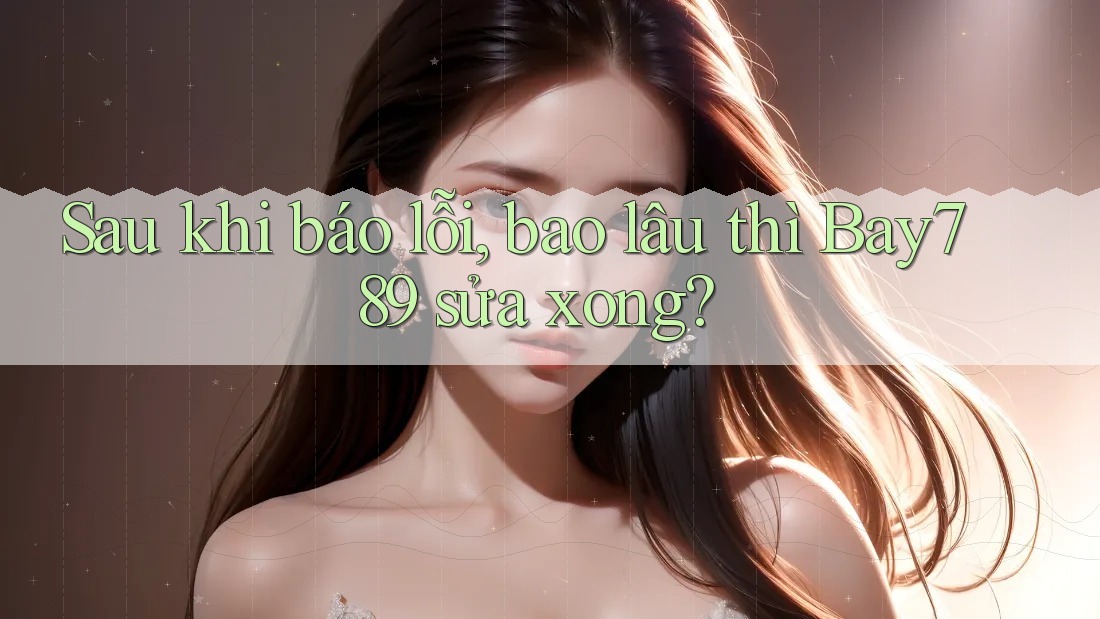 Sau khi báo lỗi, bao lâu thì Bay789 sửa xong?