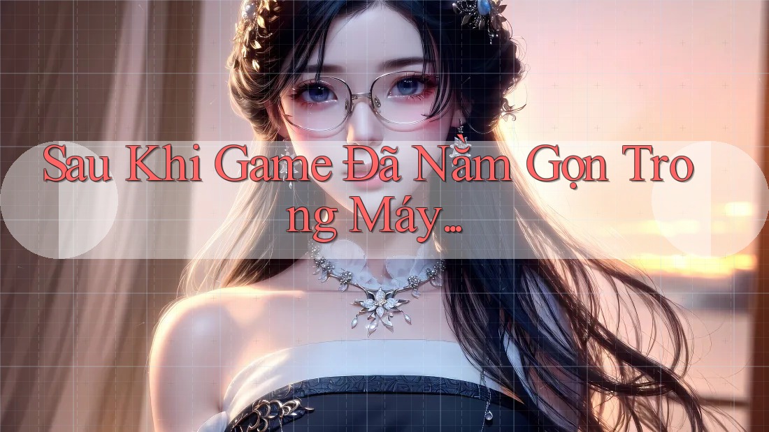 Sau Khi Game Đã Nằm Gọn Trong Máy. . .