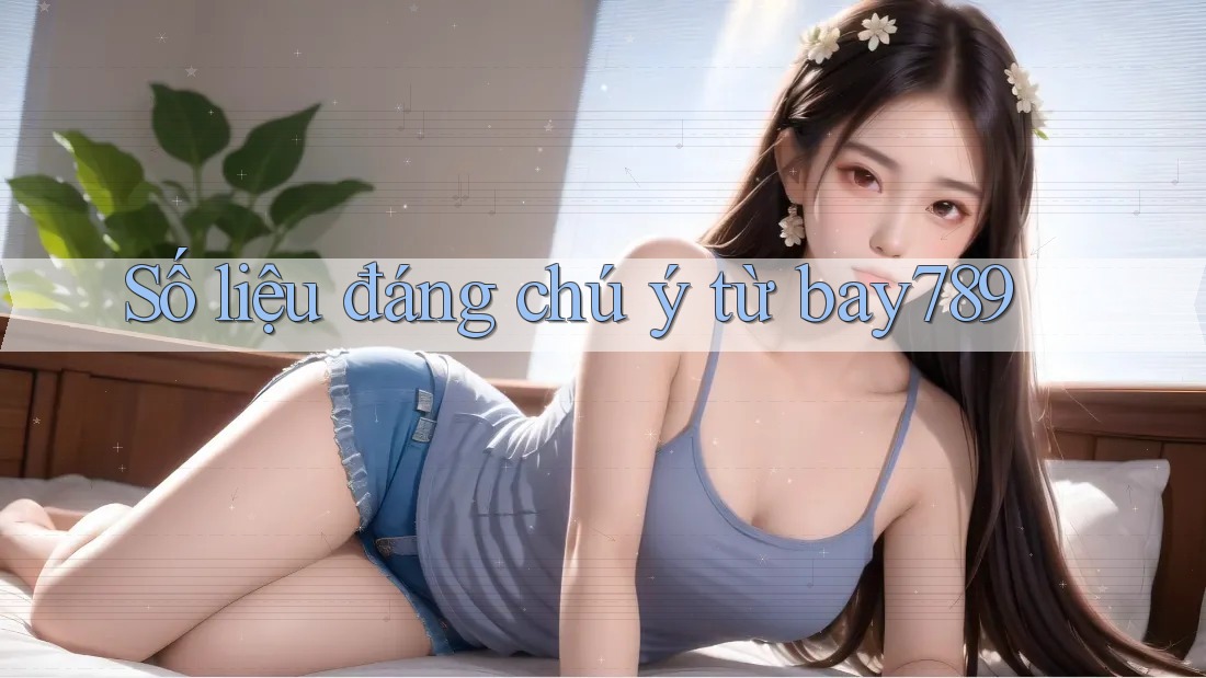 Số liệu đáng chú ý từ bay789 Số liệu đáng chú ý từ bay789