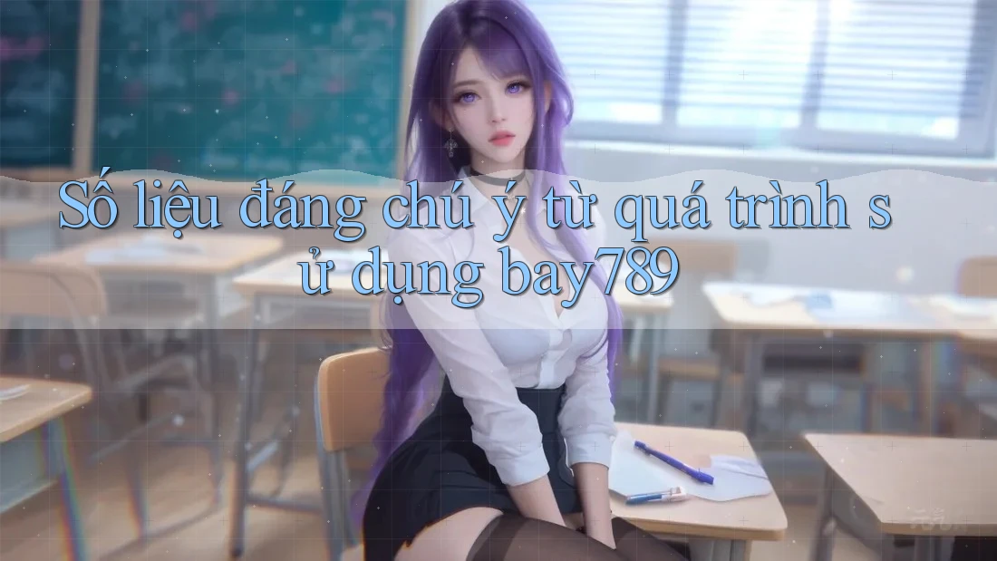 Số liệu đáng chú ý từ quá trình sử dụng bay789 Số liệu đáng chú ý từ quá trình sử dụng bay789