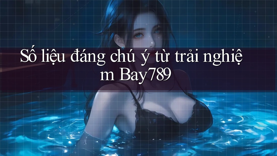 Số liệu đáng chú ý từ trải nghiệm Bay789