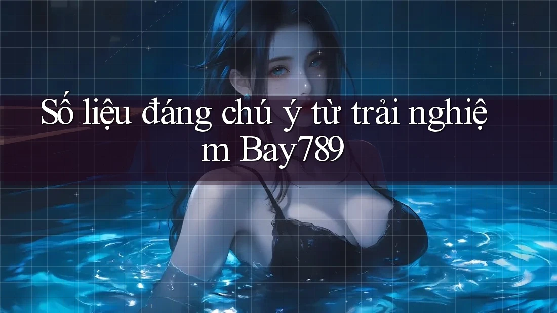Số liệu đáng chú ý từ trải nghiệm Bay789