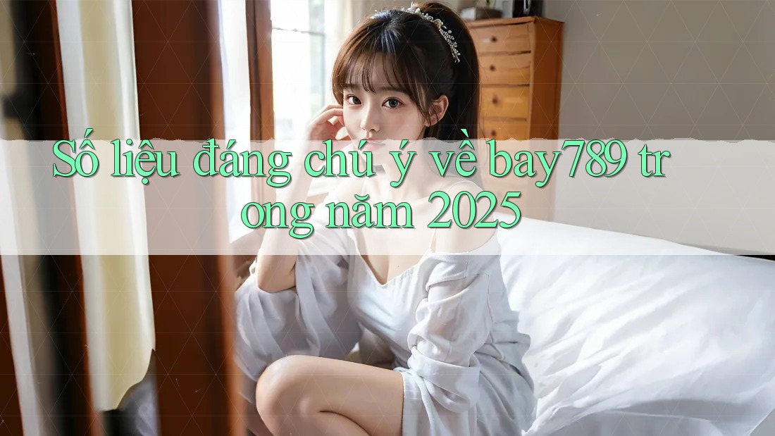 Số liệu đáng chú ý về bay789 trong năm 2025 Số liệu đáng chú ý về bay789 trong năm 2025