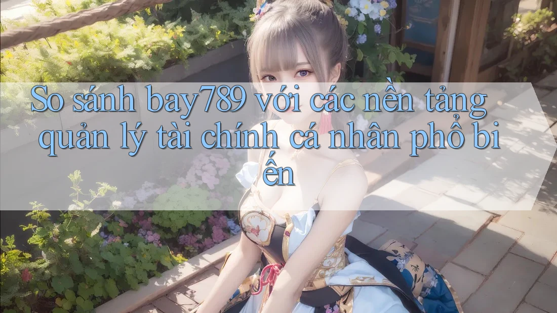 So sánh bay789 với các nền tảng quản lý tài chính cá nhân phổ biến