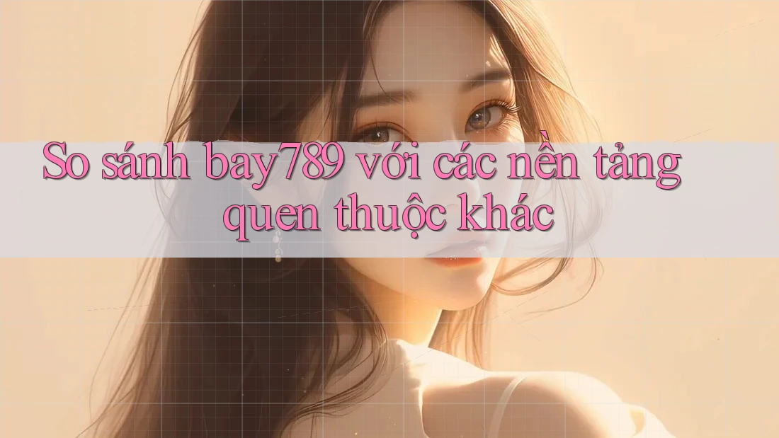 So sánh bay789 với các nền tảng quen thuộc khác So sánh bay789 với các nền tảng quen thuộc khác
