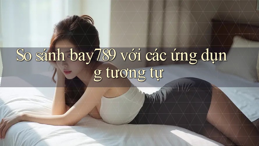So sánh bay789 với các ứng dụng tương tự So sánh bay789 với các ứng dụng tương tự