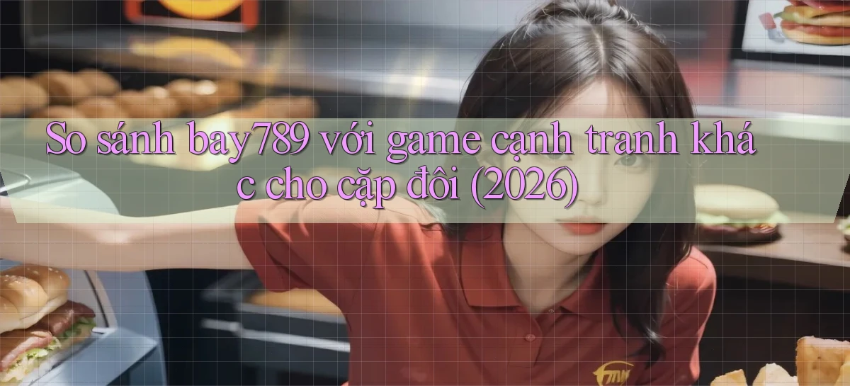 So sánh bay789 với game cạnh tranh khác cho cặp đôi (2026)