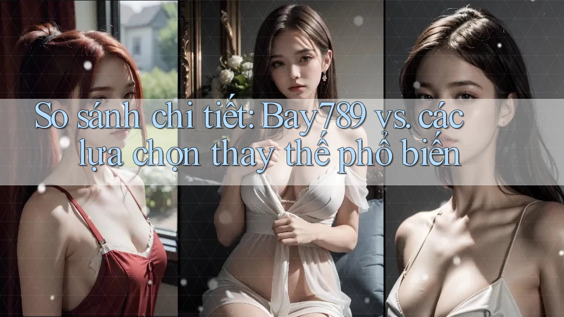 So sánh chi tiết: Bay789 vs. các lựa chọn thay thế phổ biến