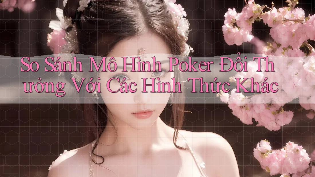 So Sánh Mô Hình Poker Đổi Thưởng Với Các Hình Thức Khác