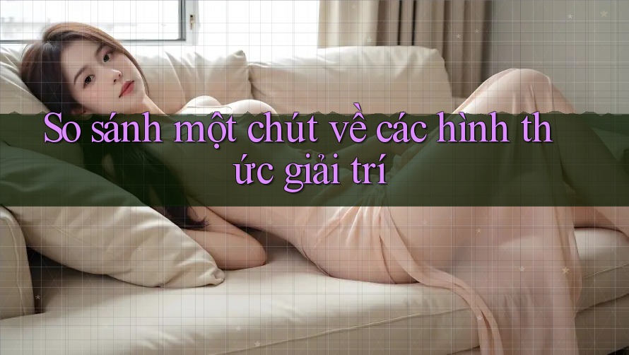 So Sánh Một Chút Về Các Hình Thức Giải Trí So Sánh Một Chút Về Các Hình Thức Giải Trí