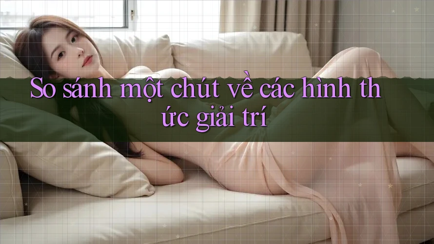 So Sánh Một Chút Về Các Hình Thức Giải Trí