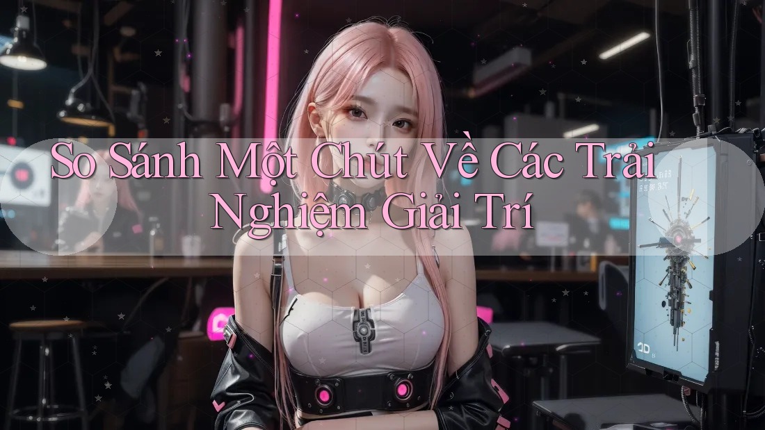 So Sánh Một Chút Về Các Trải Nghiệm Giải Trí So Sánh Một Chút Về Các Trải Nghiệm Giải Trí