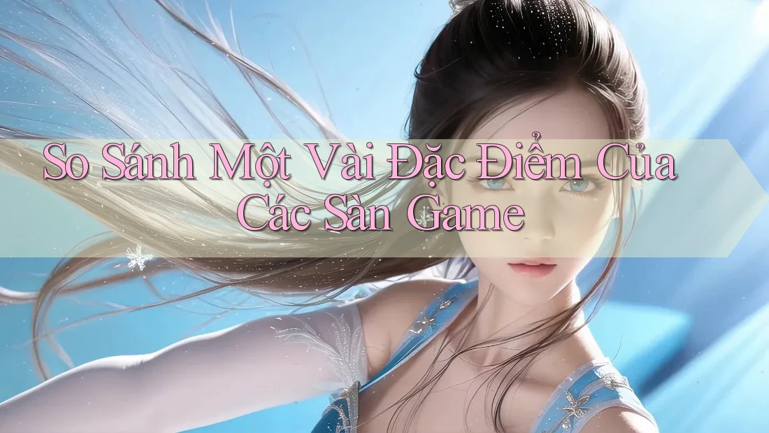 So Sánh Một Vài Đặc Điểm Của Các Sàn Game