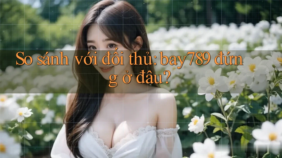 So sánh với đối thủ: bay789 đứng ở đâu? So sánh với đối thủ: bay789 đứng ở đâu?