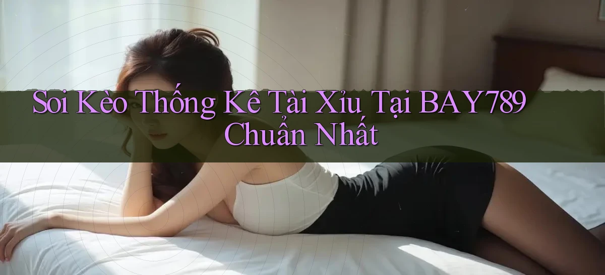 soi kèo thống kê tài xỉu tại bay789 chuẩn nhất