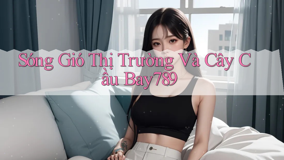Sóng Gió Thị Trường Và Cây Cầu Bay789