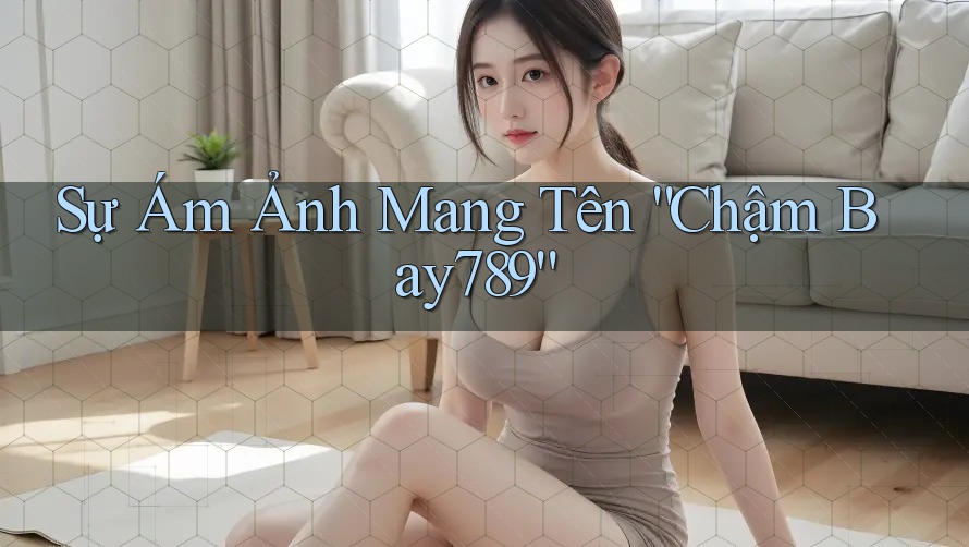 Sự Ám Ảnh Mang Tên “Chậm Bay789”