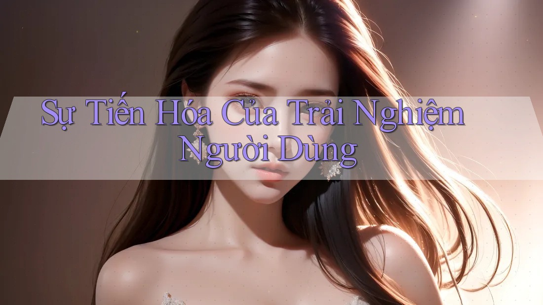 Sự Tiến Hóa Của Trải Nghiệm Người Dùng
